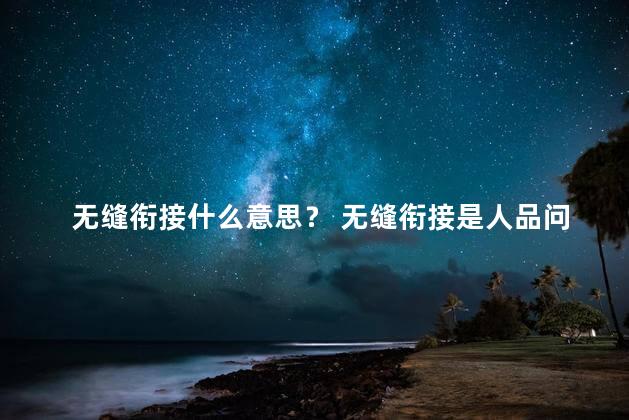 无缝衔接什么意思？ 无缝衔接是人品问题吗